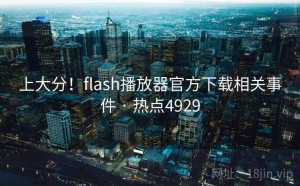 上大分！flash播放器官方下载相关事件 · 热点4929