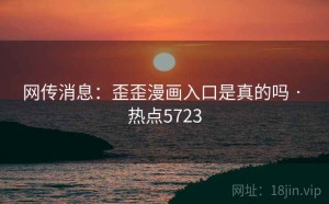 网传消息：歪歪漫画入口是真的吗 · 热点5723