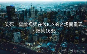 笑死！蜜桃视频在线IOS的名场面重现 · 爆笑1685