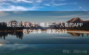 娱乐圈大乱斗：晚上一个人看的APP再次出事 · 爆笑2533