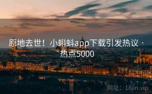 原地去世！小蝌蚪app下载引发热议 · 热点5000