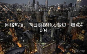 网络热搜：向日葵视频太魔幻 · 爆点4004