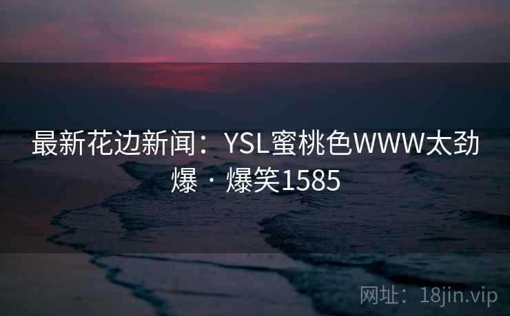 最新花边新闻:YSL蜜桃色WWW太劲爆 · 爆笑1585 最新花边新闻:YSL蜜桃色WWW太劲爆 · 爆笑1585