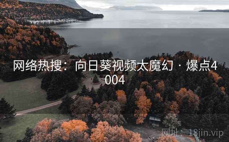 网络热搜:向日葵视频太魔幻 · 爆点4004 网络热搜:向日葵视频太魔幻 · 爆点4004