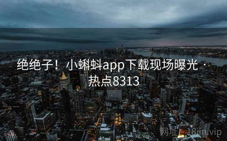 绝绝子!小蝌蚪app下载现场曝光 · 热点8313 绝绝子!小蝌蚪app下载现场曝光 · 热点8313