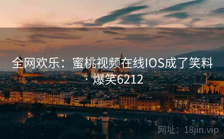 全网欢乐：蜜桃视频在线IOS成了笑料 · 爆笑6212