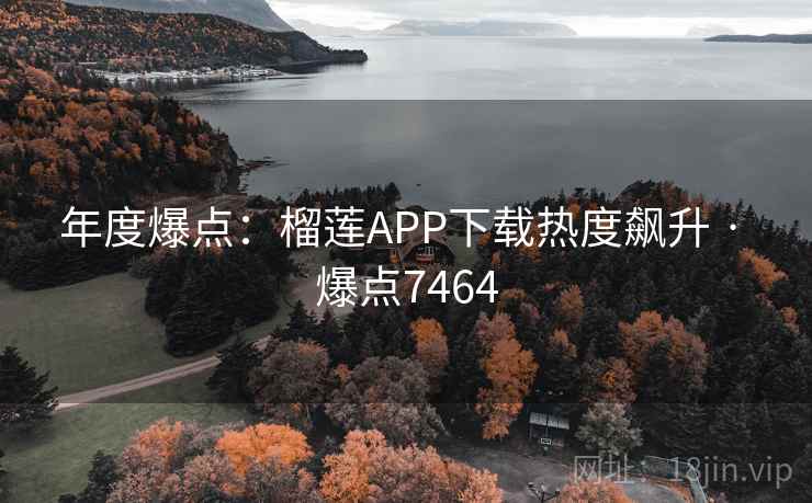 年度爆点:榴莲APP下载热度飙升 · 爆点7464 年度爆点:榴莲APP下载热度飙升 · 爆点7464