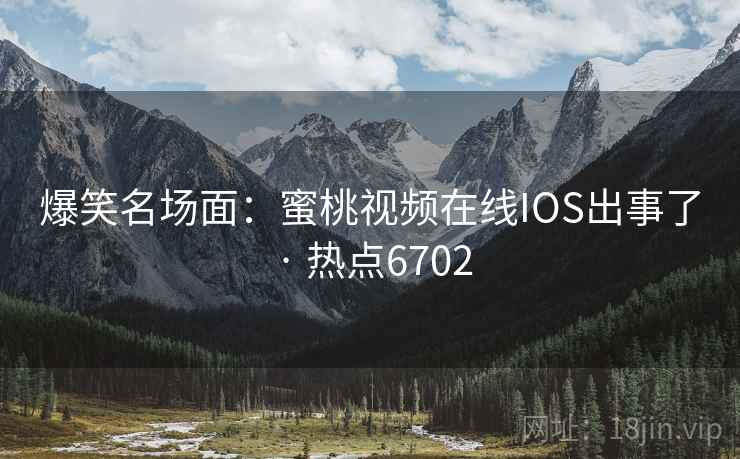 爆笑名场面：蜜桃视频在线IOS出事了 · 热点6702
