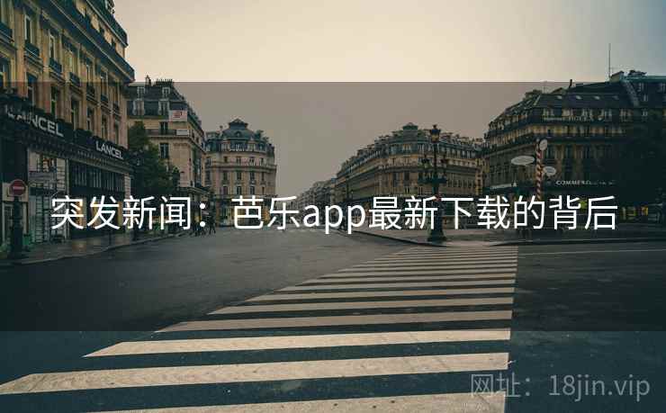 突发新闻:芭乐app最新下载的背后 突发新闻:芭乐app最新下载的背后