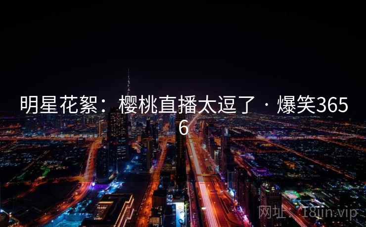 明星花絮：樱桃直播太逗了 · 爆笑3656