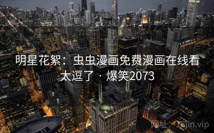 明星花絮:虫虫漫画免费漫画在线看太逗了 · 爆笑2073 明星花絮:虫虫漫画免费漫画在线看太逗了 · 爆笑2073