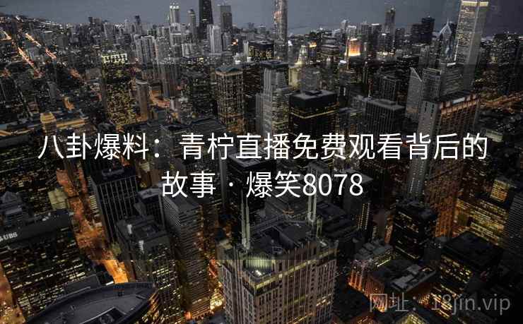 八卦爆料:青柠直播免费观看背后的故事 · 爆笑8078 八卦爆料:青柠直播免费观看背后的故事 · 爆笑8078