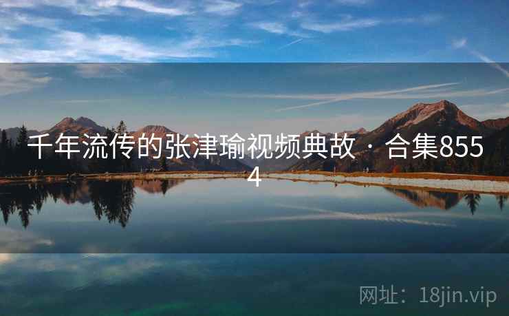 千年流传的张津瑜视频典故 · 合集8554 千年流传的张津瑜视频典故 · 合集8554