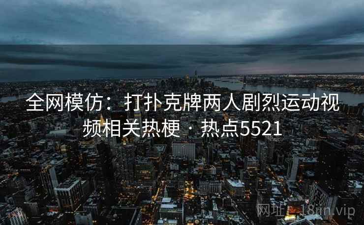 全网模仿:打扑克牌两人剧烈运动视频相关热梗 · 热点5521 全网模仿:打扑克牌两人剧烈运动视频相关热梗 · 热点5521