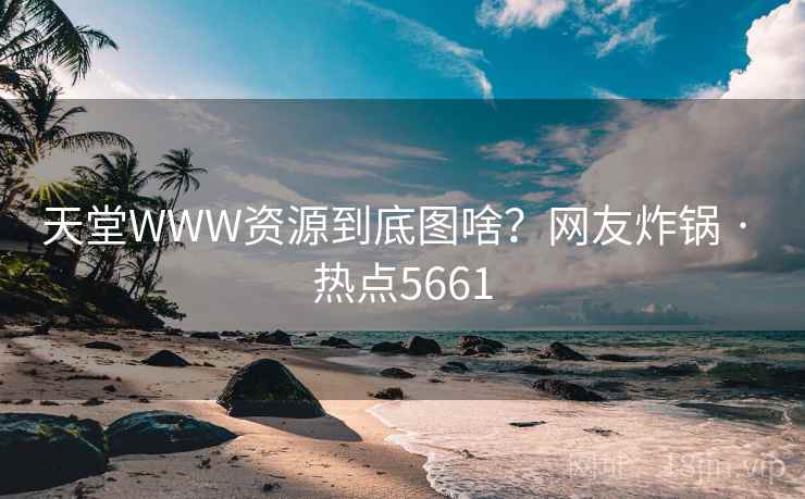 天堂WWW资源到底图啥?网友炸锅 · 热点5661 天堂WWW资源到底图啥?网友炸锅 · 热点5661
