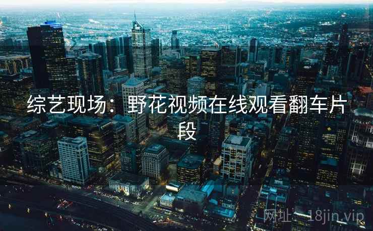 综艺现场:野花视频在线观看翻车片段 综艺现场:野花视频在线观看翻车片段