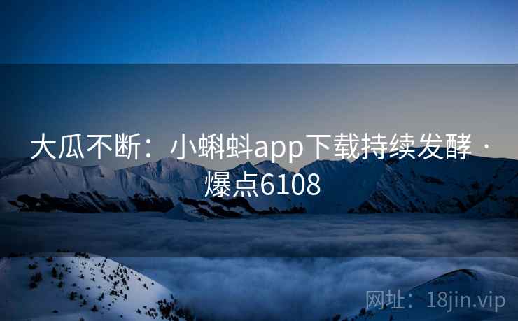 大瓜不断:小蝌蚪app下载持续发酵 · 爆点6108 大瓜不断:小蝌蚪app下载持续发酵 · 爆点6108