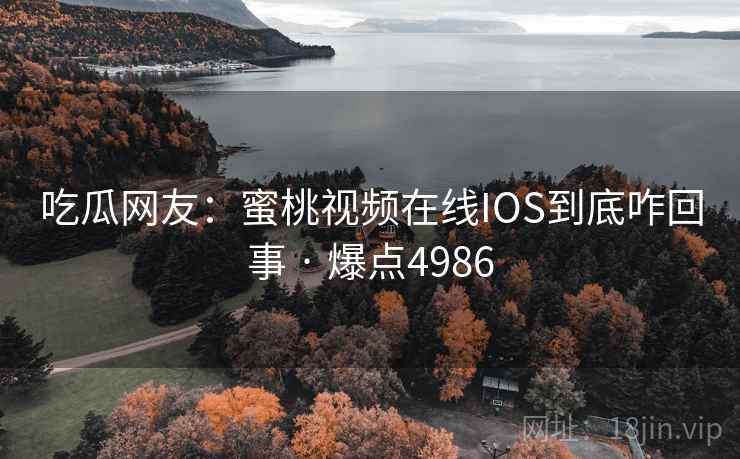 吃瓜网友:蜜桃视频在线IOS到底咋回事 · 爆点4986 吃瓜网友:蜜桃视频在线IOS到底咋回事 · 爆点4986