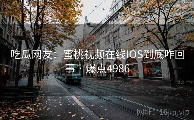 吃瓜网友:蜜桃视频在线IOS到底咋回事 · 爆点4986 吃瓜网友:蜜桃视频在线IOS到底咋回事 · 爆点4986