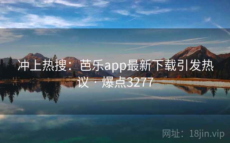冲上热搜:芭乐app最新下载引发热议 · 爆点3277 冲上热搜:芭乐app最新下载引发热议 · 爆点3277